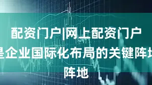 配资门户|网上配资门户是企业国际化布局的关键阵地