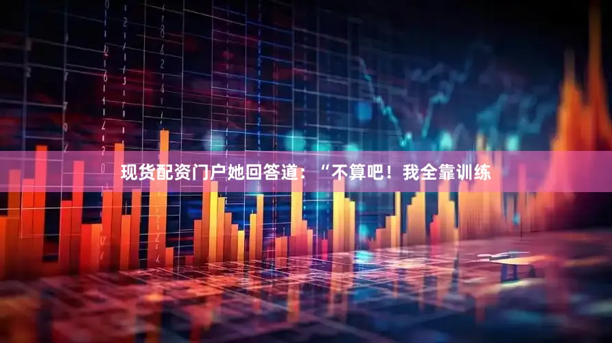 现货配资门户她回答道：“不算吧！我全靠训练