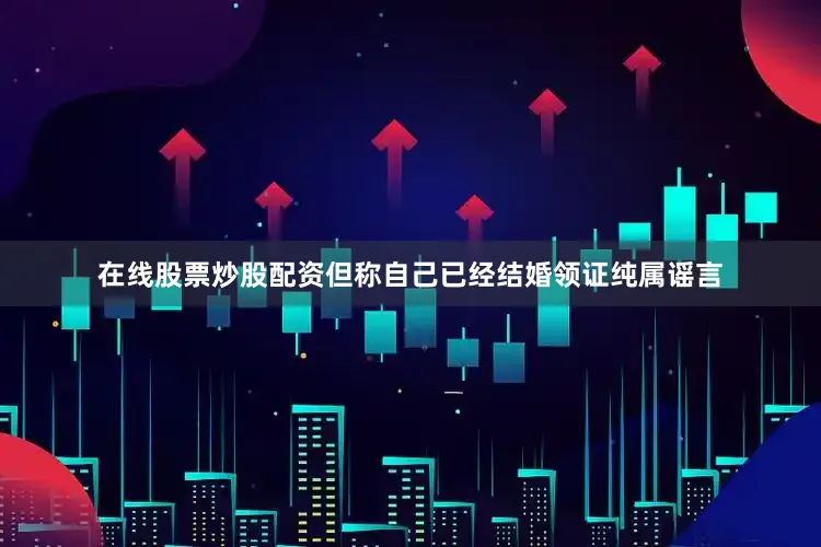 在线股票炒股配资但称自己已经结婚领证纯属谣言