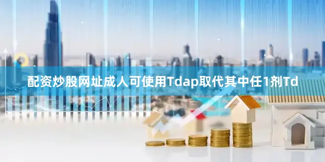 配资炒股网址成人可使用Tdap取代其中任1剂Td