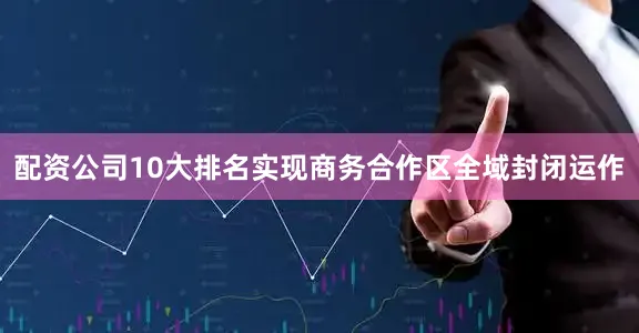 配资公司10大排名实现商务合作区全域封闭运作