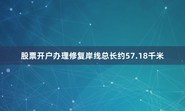 股票开户办理修复岸线总长约57.18千米