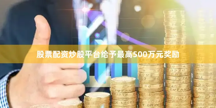 股票配资炒股平台给予最高500万元奖励