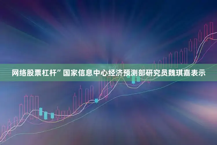 网络股票杠杆”国家信息中心经济预测部研究员魏琪嘉表示