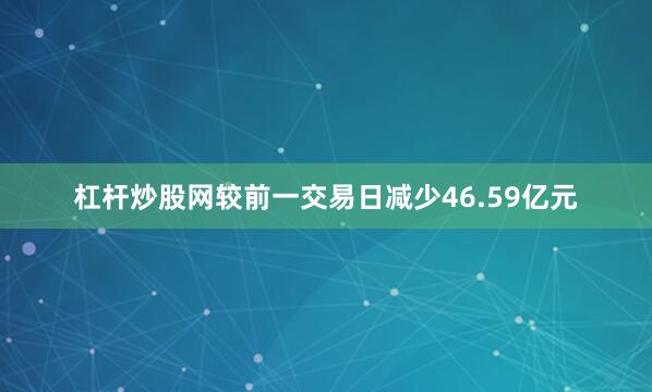 杠杆炒股网较前一交易日减少46.59亿元