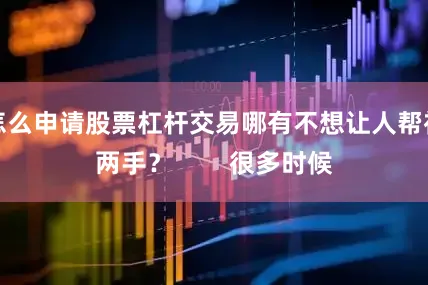 怎么申请股票杠杆交易哪有不想让人帮衬两手？        很多时候