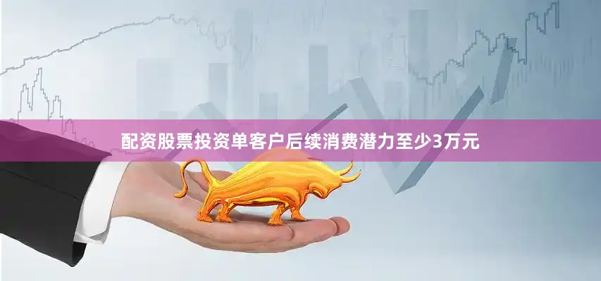 配资股票投资单客户后续消费潜力至少3万元