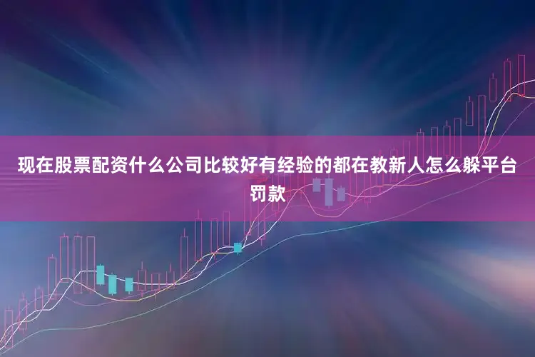 现在股票配资什么公司比较好有经验的都在教新人怎么躲平台罚款