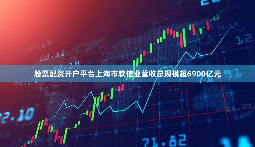 股票配资开户平台上海市软信业营收总规模超6900亿元