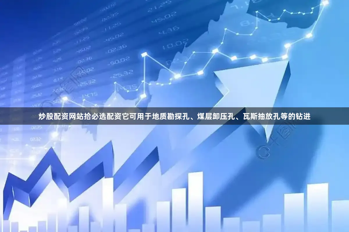 炒股配资网站拾必选配资它可用于地质勘探孔、煤层卸压孔、瓦斯抽放孔等的钻进