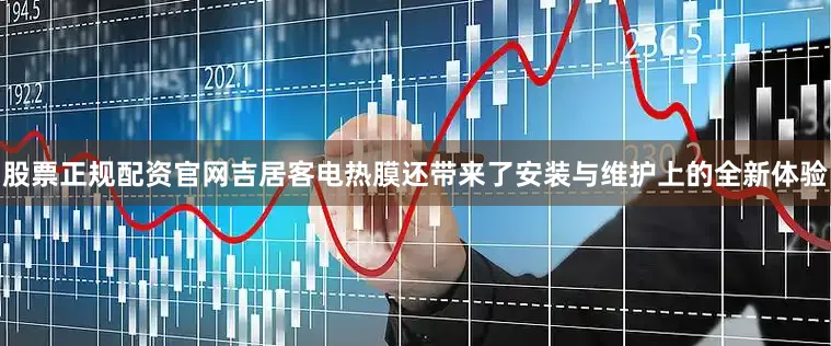 股票正规配资官网吉居客电热膜还带来了安装与维护上的全新体验