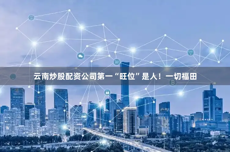 云南炒股配资公司第一“旺位”是人！一切福田