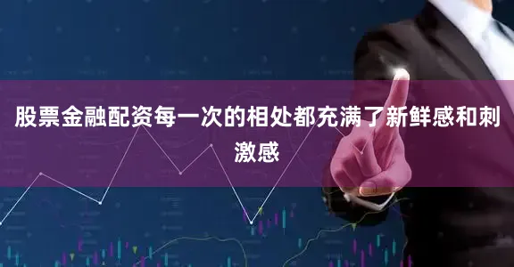 股票金融配资每一次的相处都充满了新鲜感和刺激感
