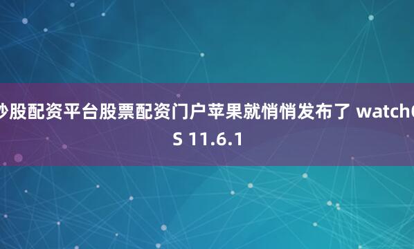 炒股配资平台股票配资门户苹果就悄悄发布了 watchOS 11.6.1