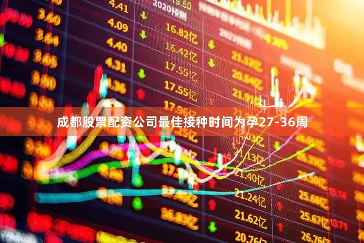 成都股票配资公司最佳接种时间为孕27-36周