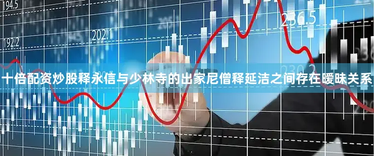十倍配资炒股释永信与少林寺的出家尼僧释延洁之间存在暧昧关系