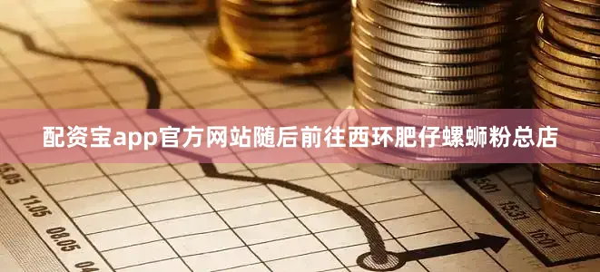 配资宝app官方网站随后前往西环肥仔螺蛳粉总店