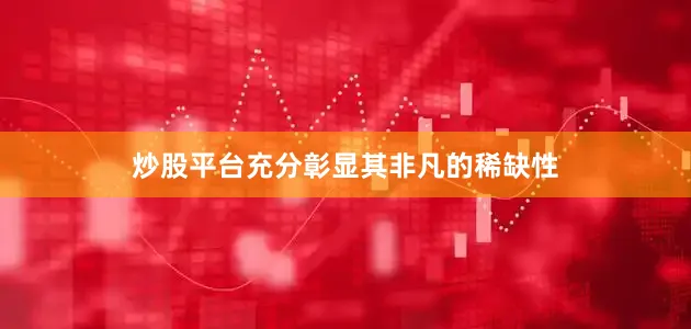 炒股平台充分彰显其非凡的稀缺性