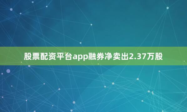 股票配资平台app融券净卖出2.37万股