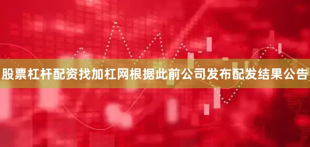 股票杠杆配资找加杠网根据此前公司发布配发结果公告