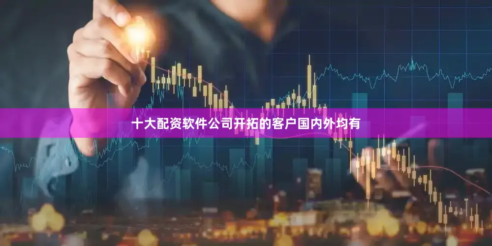 十大配资软件公司开拓的客户国内外均有