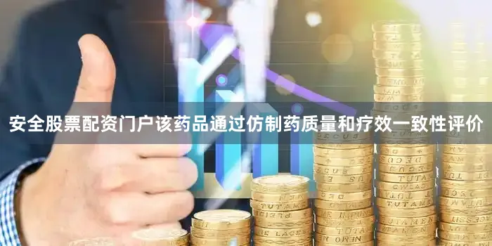 安全股票配资门户该药品通过仿制药质量和疗效一致性评价