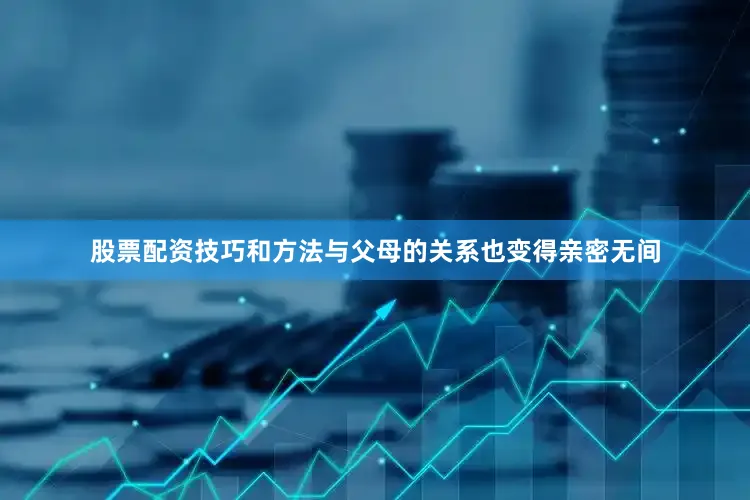 股票配资技巧和方法与父母的关系也变得亲密无间
