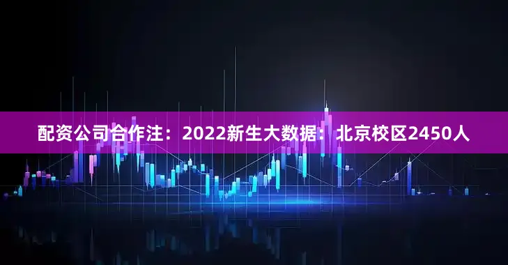 配资公司合作注：2022新生大数据：北京校区2450人