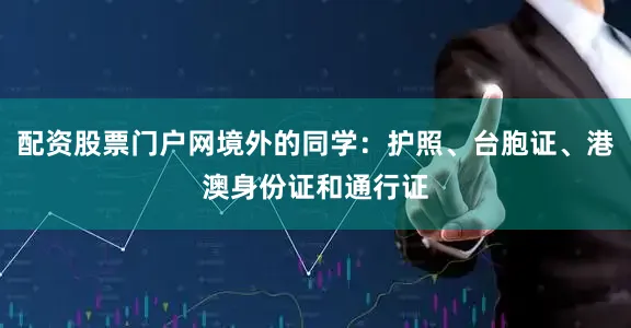 配资股票门户网境外的同学：护照、台胞证、港澳身份证和通行证