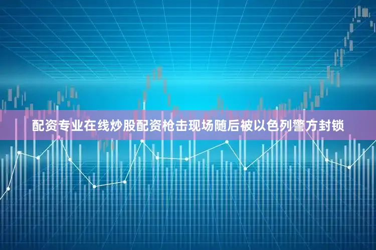 配资专业在线炒股配资枪击现场随后被以色列警方封锁