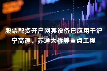 股票配资开户网其设备已应用于沪宁高速、苏通大桥等重点工程