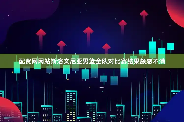 配资网网站斯洛文尼亚男篮全队对比赛结果颇感不满