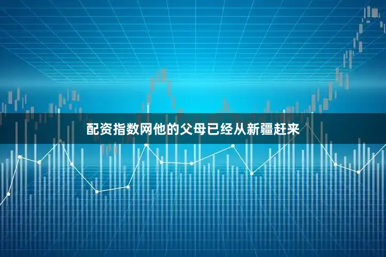 配资指数网他的父母已经从新疆赶来