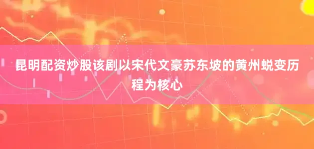 昆明配资炒股　　该剧以宋代文豪苏东坡的黄州蜕变历程为核心