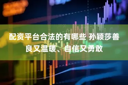 配资平台合法的有哪些 孙颖莎善良又温暖、自信又勇敢