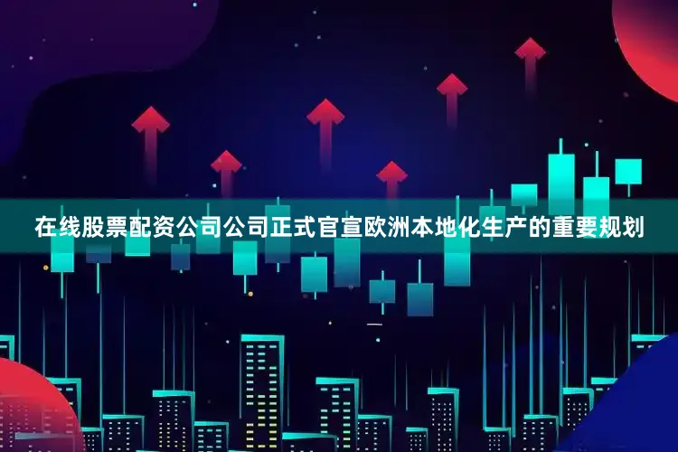 在线股票配资公司公司正式官宣欧洲本地化生产的重要规划