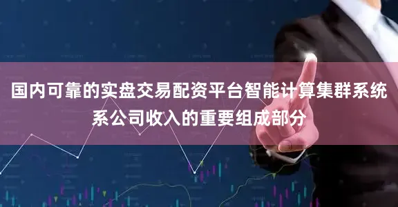 国内可靠的实盘交易配资平台智能计算集群系统系公司收入的重要组成部分