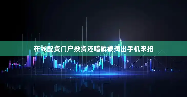 在线配资门户投资还暗戳戳掏出手机来拍