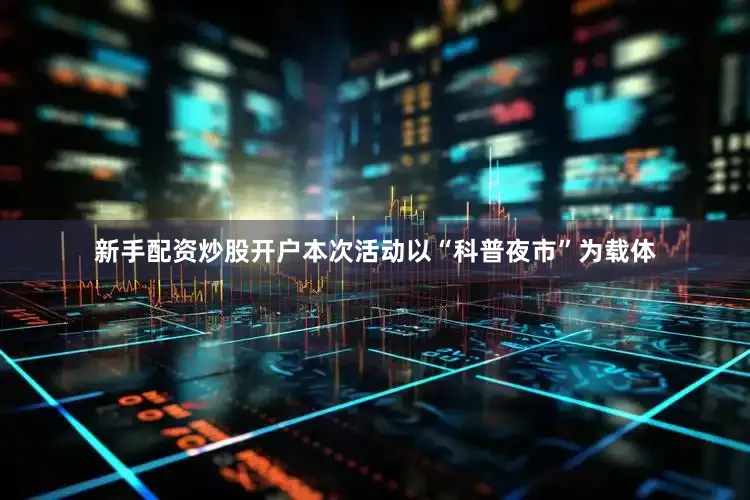 新手配资炒股开户本次活动以“科普夜市”为载体