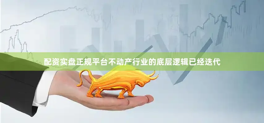 配资实盘正规平台不动产行业的底层逻辑已经迭代