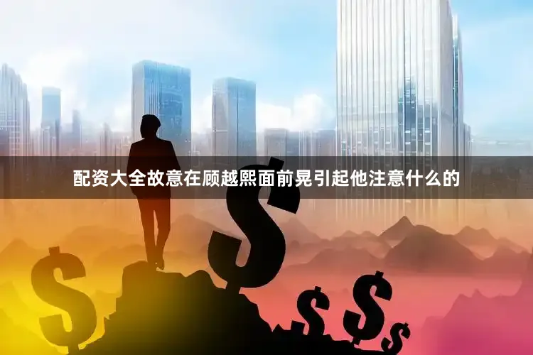 配资大全故意在顾越熙面前晃引起他注意什么的
