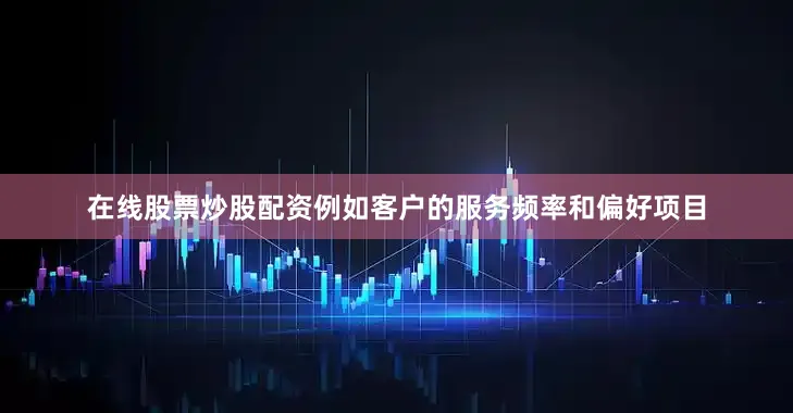 在线股票炒股配资例如客户的服务频率和偏好项目