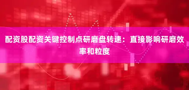 配资股配资关键控制点研磨盘转速：直接影响研磨效率和粒度