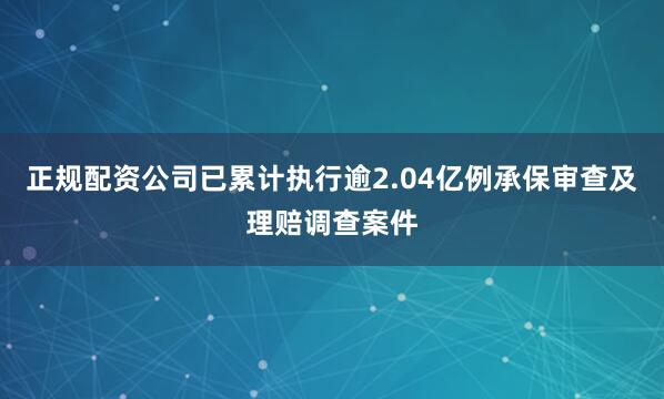正规配资公司已累计执行逾2.04亿例承保审查及理赔调查案件