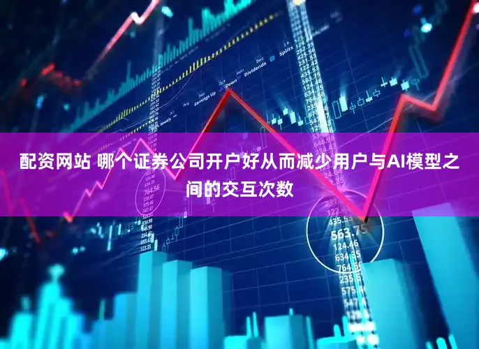 配资网站 哪个证券公司开户好从而减少用户与AI模型之间的交互次数