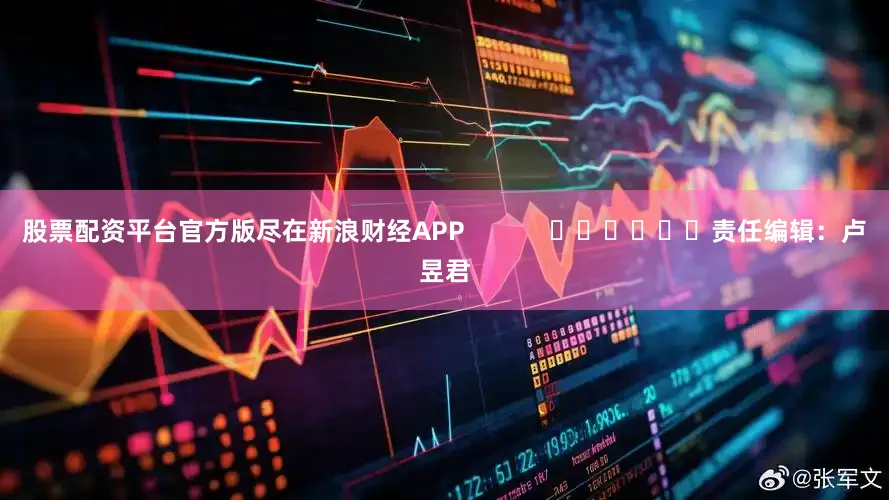 股票配资平台官方版尽在新浪财经APP            						责任编辑：卢昱君