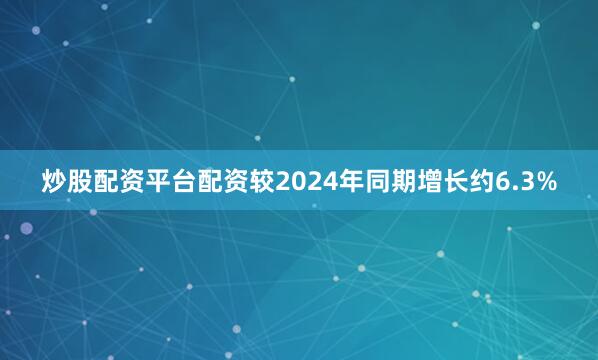 炒股配资平台配资较2024年同期增长约6.3%