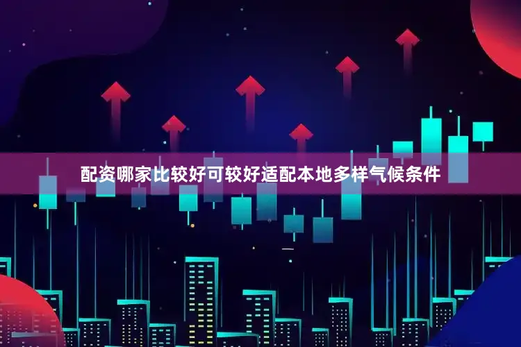 配资哪家比较好可较好适配本地多样气候条件