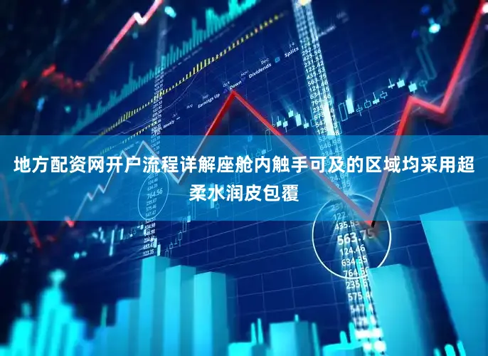 地方配资网开户流程详解座舱内触手可及的区域均采用超柔水润皮包覆