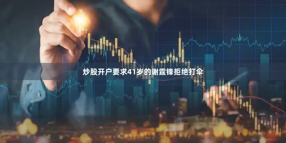 炒股开户要求41岁的谢霆锋拒绝打伞